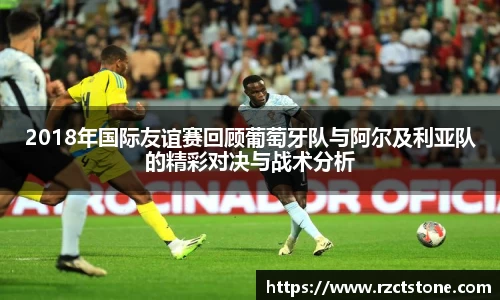 2018年国际友谊赛回顾葡萄牙队与阿尔及利亚队的精彩对决与战术分析