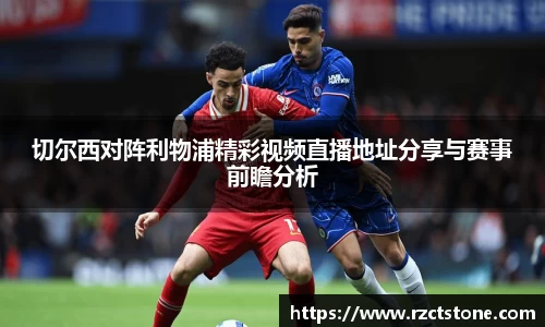 切尔西对阵利物浦精彩视频直播地址分享与赛事前瞻分析